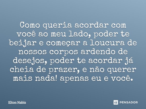 ⁠Como queria acordar com você ao meu lado, poder te beijar e começar a loucura de nossos corpos ardendo de desejos, poder te acordar já cheia de prazer, e não q... Frase de Elton Nabis.