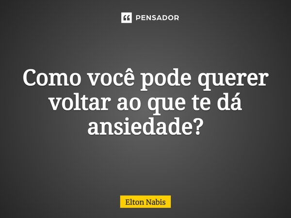 ⁠Como você pode querer voltar ao que te dá ansiedade?... Frase de Elton Nabis.