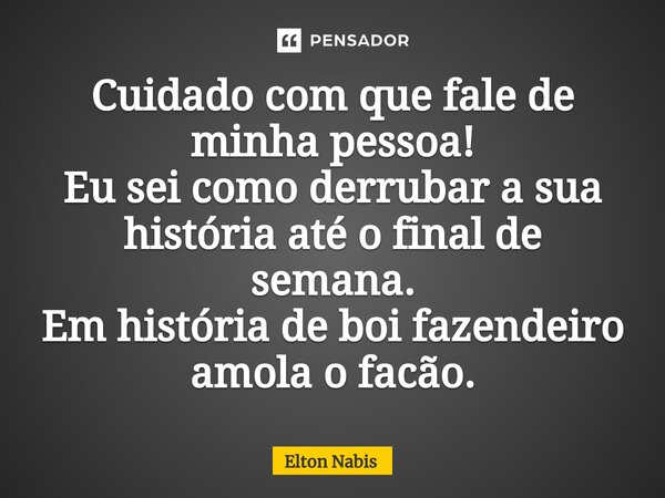 ⁠Cuidado com que fale de minha pessoa! Eu sei como derrubar a sua história até o final de semana. Em história de boi fazendeiro amola o facão.... Frase de Elton Nabis.