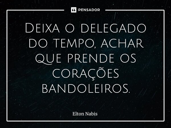 ⁠Deixa o delegado do tempo, achar que prende os corações bandoleiros.... Frase de Elton Nabis.