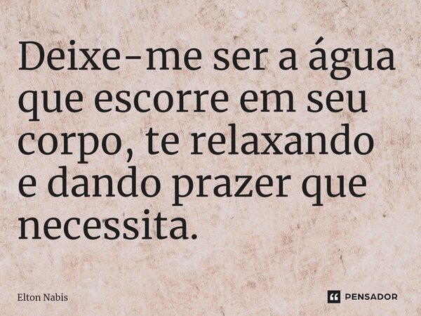 ⁠Deixe-me ser a água que escorre em seu corpo, te relaxando e dando prazer que necessita.... Frase de Elton Nabis.