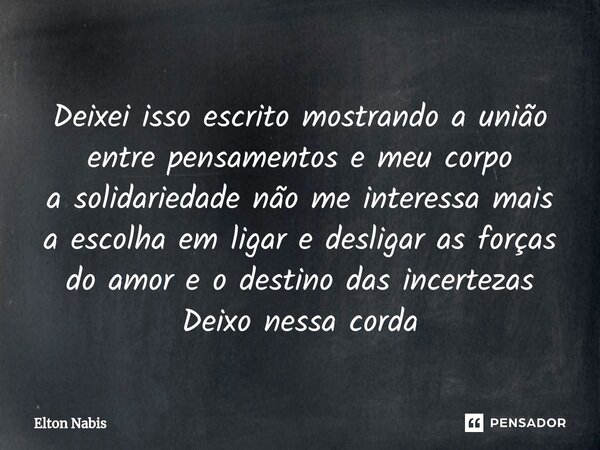 ⁠Deixei isso escrito mostrando a união entre pensamentos e meu corpo a solidariedade não me interessa mais a escolha em ligar e desligar as forças do amor e o d... Frase de Elton Nabis.