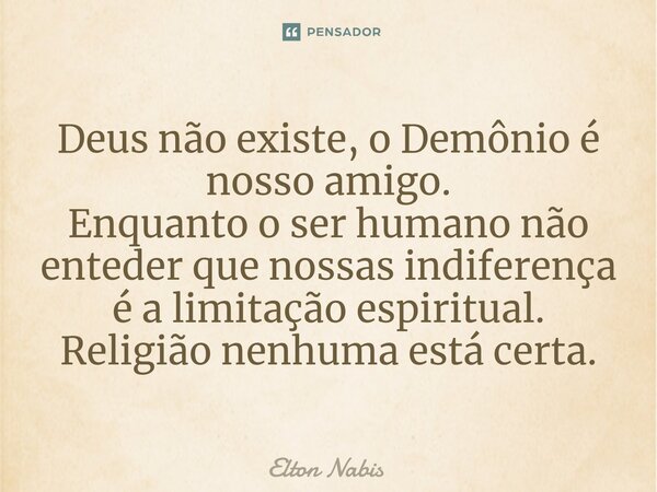 ⁠Deus não existe, o Demônio é nosso amigo. Enquanto o ser humano não enteder que nossas indiferença é a limitação espiritual. Religião nenhuma está certa.... Frase de Elton Nabis.