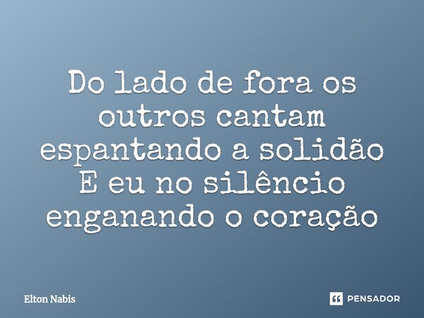⁠Do lado de fora os outros cantam espantando a solidão E eu no silêncio enganando o coração... Frase de Elton Nabis.