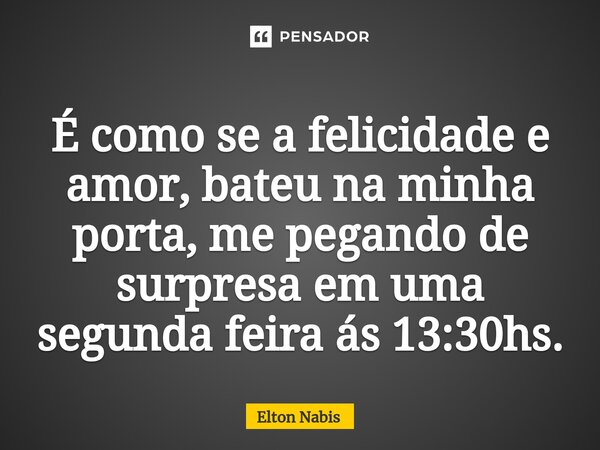⁠É como se a felicidade e amor, bateu na minha porta, me pegando de surpresa em uma segunda feira ás 13:30hs.... Frase de Elton Nabis.