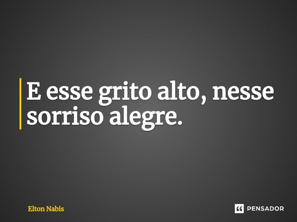 ⁠E esse grito alto, nesse sorriso alegre.... Frase de Elton Nabis.