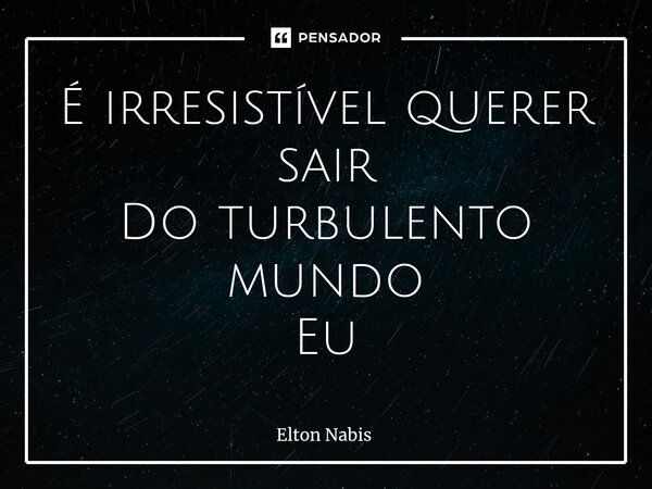 ⁠É irresistível querer sair Do turbulento mundo Eu... Frase de Elton Nabis.