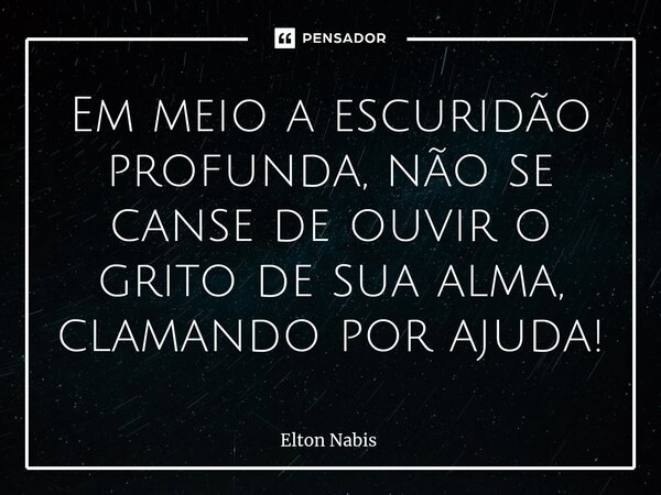 ⁠Em meio a escuridão profunda, não se canse de ouvir o grito de sua alma, clamando por ajuda!... Frase de Elton Nabis.