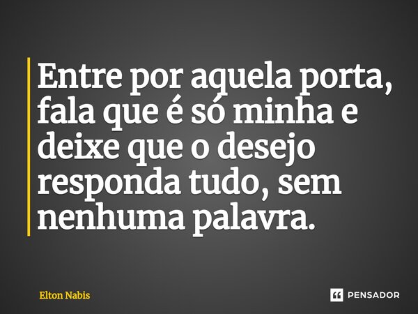 ⁠Entre por aquela porta, fala que é só minha e deixe que o desejo responda tudo, sem nenhuma palavra.... Frase de Elton Nabis.