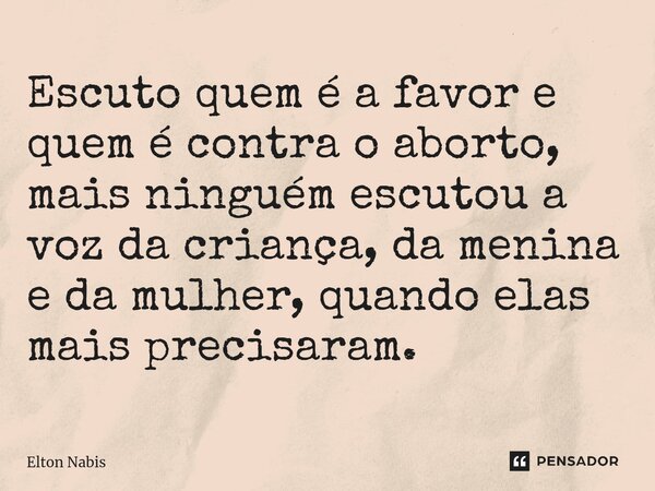 ⁠Escuto quem é a favor e quem é contra o aborto, mais ninguém escutou a voz da criança, da menina e da mulher, quando elas mais precisaram.... Frase de Elton Nabis.