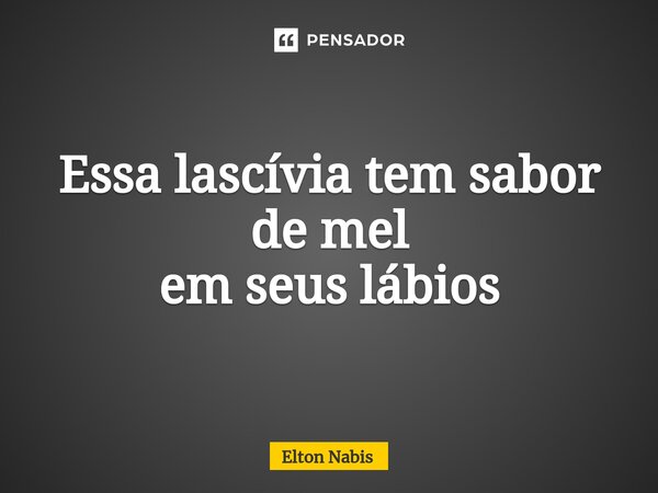 ⁠Essa lascívia tem sabor de mel em seus lábios... Frase de Elton Nabis.