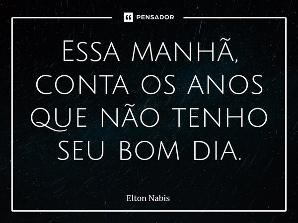 ⁠Essa manhã, conta os anos que não tenho seu bom dia.... Frase de Elton Nabis.