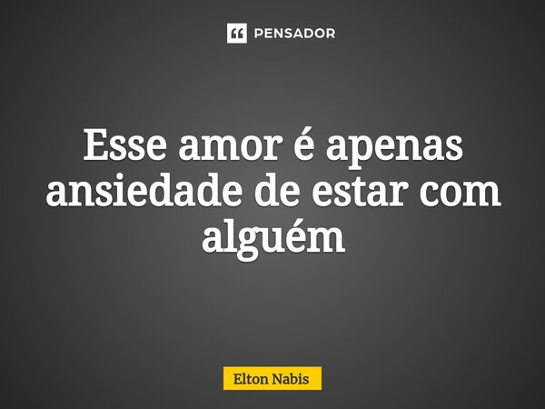 ⁠Esse amor é apenas ansiedade de estar com alguém... Frase de Elton Nabis.