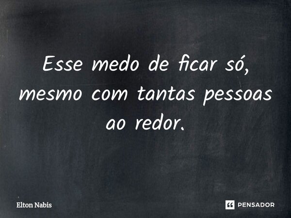 ⁠Esse medo de ficar só, mesmo com tantas pessoas ao redor.... Frase de Elton Nabis.