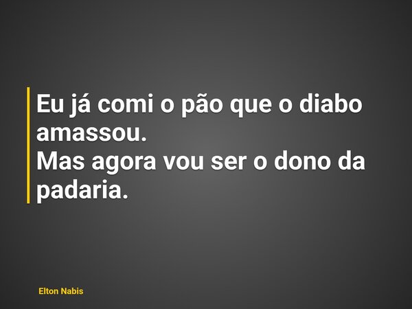 Eu já comi o pão que o diabo amassou. Mas agora vou ser o dono da padaria.... Frase de Elton Nabis.
