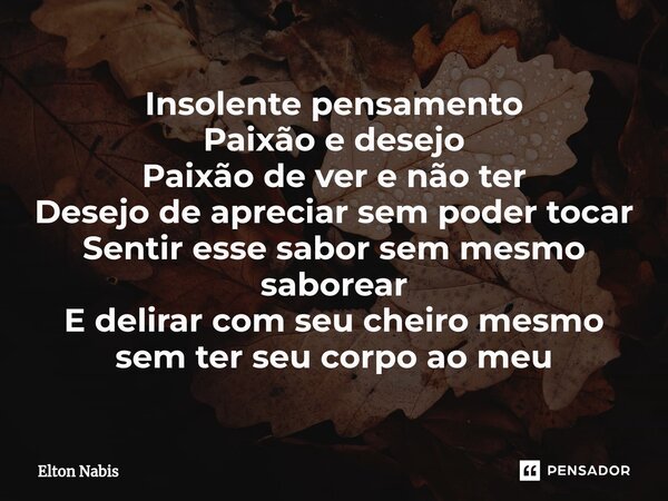 ⁠Insolente pensamento Paixão e desejo Paixão de ver e não ter Desejo de apreciar sem poder tocar Sentir esse sabor sem mesmo saborear E delirar com seu cheiro m... Frase de Elton Nabis.