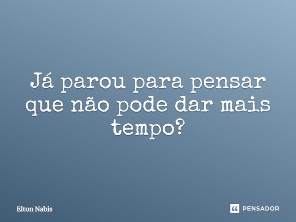 Já parou para pensar que não pode dar mais tempo?... Frase de Elton Nabis.