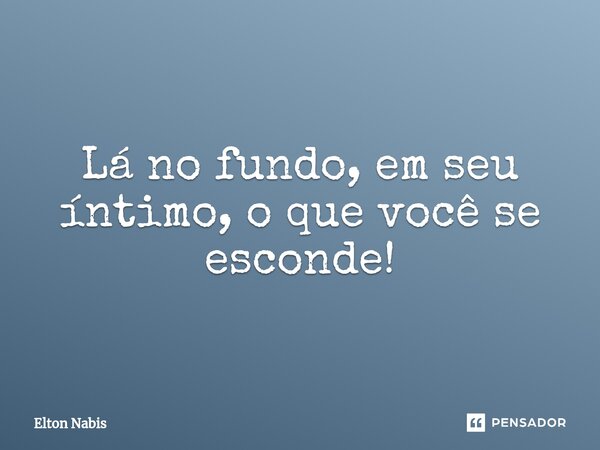 ⁠Lá no fundo, em seu íntimo, o que você se esconde!... Frase de Elton Nabis.