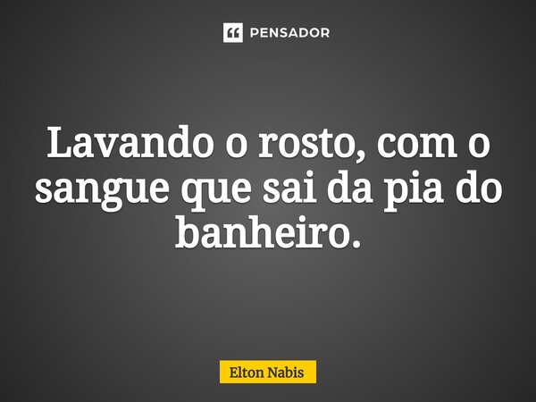 ⁠Lavando o rosto, com o sangue que sai da pia do banheiro.... Frase de Elton Nabis.