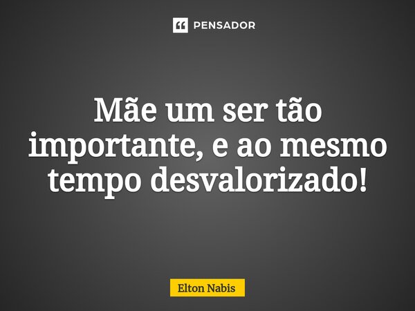 ⁠Mãe um ser tão importante, e ao mesmo tempo desvalorizado!... Frase de Elton Nabis.