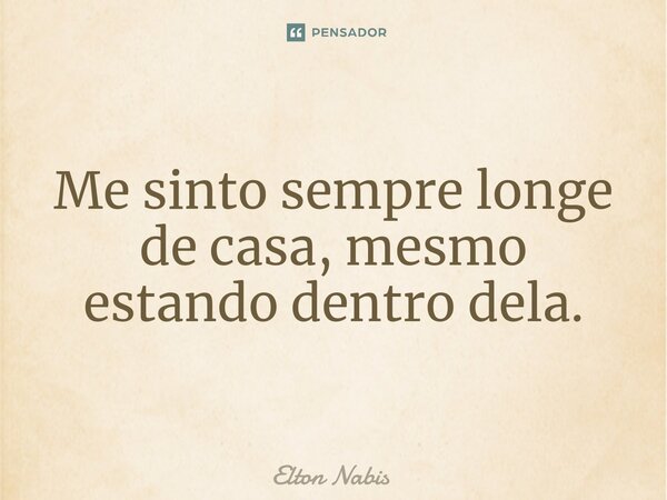 ⁠Me sinto sempre longe de casa, mesmo estando dentro dela.... Frase de Elton Nabis.