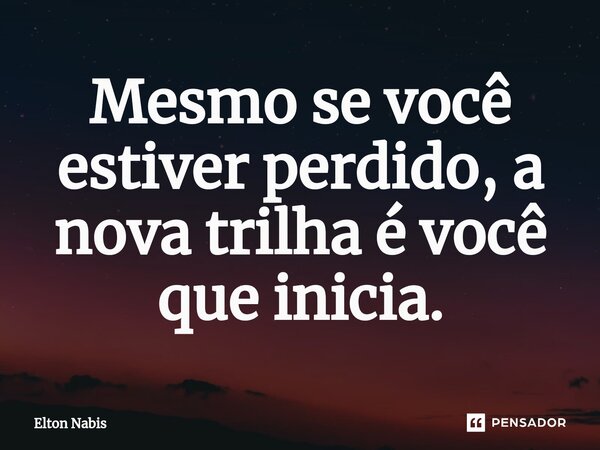 ⁠Mesmo se você estiver perdido, a nova trilha é você que inicia.... Frase de Elton Nabis.