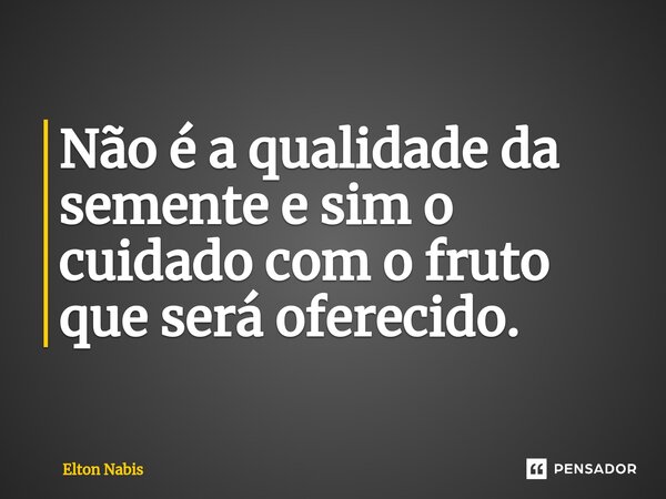 ⁠Não é a qualidade da semente e sim o cuidado com o fruto que será oferecido.... Frase de Elton Nabis.