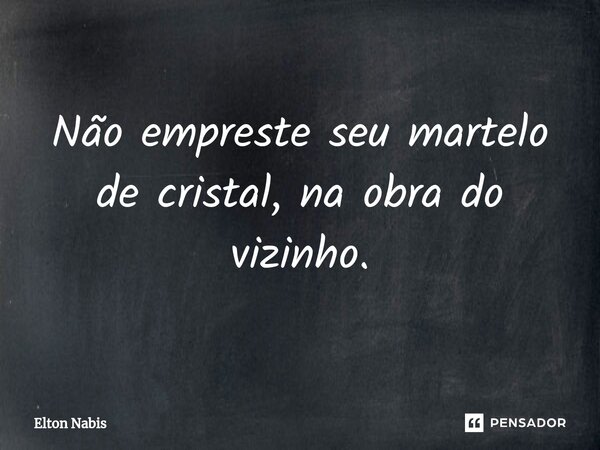 ⁠Não empreste seu martelo de cristal, na obra do vizinho.... Frase de Elton Nabis.