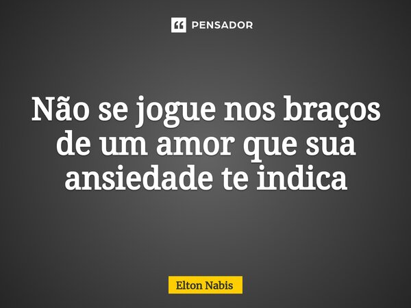 ⁠Não se jogue nos braços de um amor que sua ansiedade te indica... Frase de Elton Nabis.