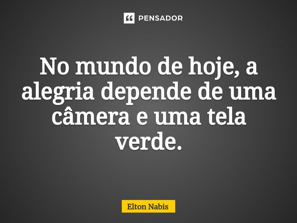 ⁠No mundo de hoje, a alegria depende de uma câmera e uma tela verde.... Frase de Elton Nabis.
