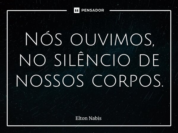 ⁠Nós ouvimos, no silêncio de nossos corpos.... Frase de Elton Nabis.