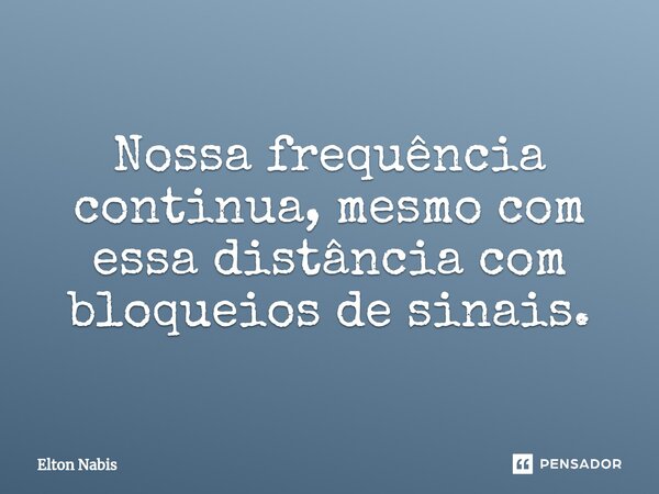 ⁠Nossa frequência continua, mesmo com essa distância com bloqueios de sinais.... Frase de Elton Nabis.