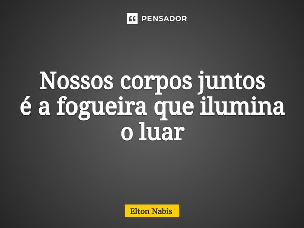 ⁠Nossos corpos juntos é a fogueira que ilumina o luar... Frase de Elton Nabis.
