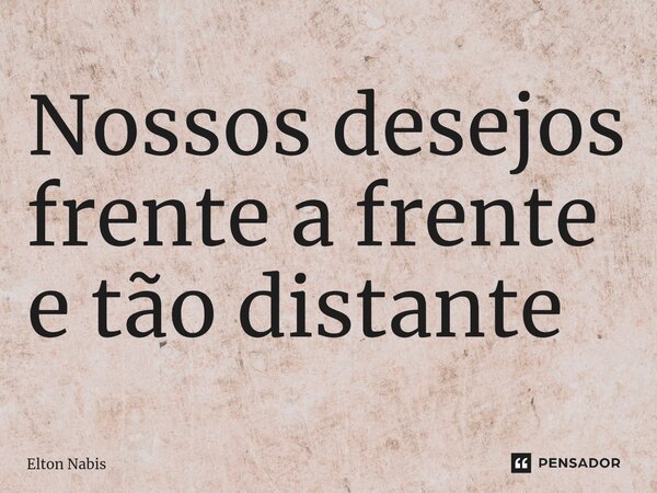 ⁠Nossos desejos frente a frente e tão distante... Frase de Elton Nabis.