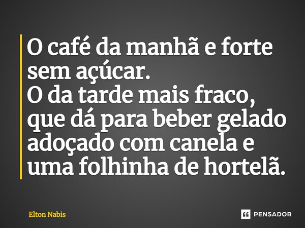 ⁠O café da manhã e forte sem açúcar. O da tarde mais fraco, que dá para beber gelado adoçado com canela e uma folhinha de hortelã.... Frase de Elton Nabis.