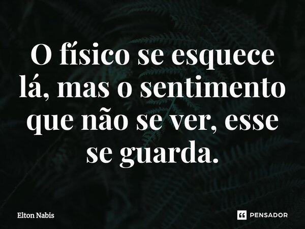 ⁠O físico se esquece lá, mas o sentimento que não se ver, esse se guarda.... Frase de Elton Nabis.