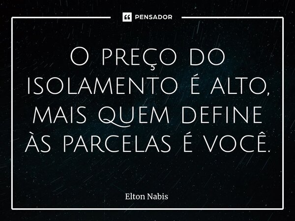 ⁠O preço do isolamento é alto, mais quem define às parcelas é você.... Frase de Elton Nabis.