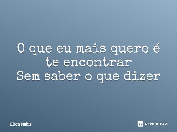 ⁠O que eu mais quero é te encontrar Sem saber o que dizer... Frase de Elton Nabis.