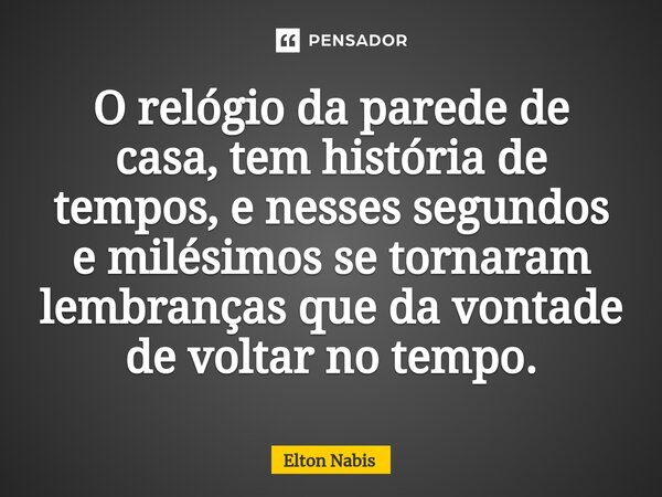 ⁠O relógio da parede de casa, tem história de tempos, e nesses segundos e milésimos se tornaram lembranças que da vontade de voltar no tempo.... Frase de Elton Nabis.