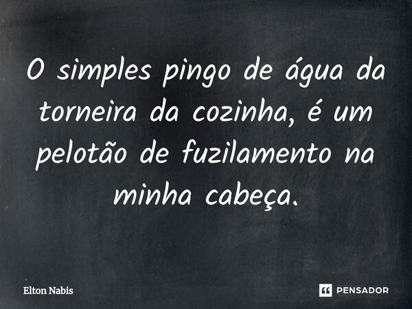 ⁠O simples pingo de água da torneira da cozinha, é um pelotão de fuzilamento na minha cabeça.... Frase de Elton Nabis.