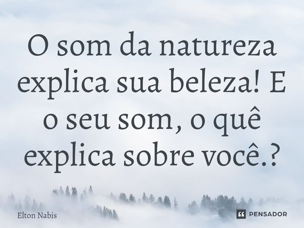 ⁠O som da natureza explica sua beleza! E o seu som, o quê explica sobre você.?... Frase de Elton Nabis.