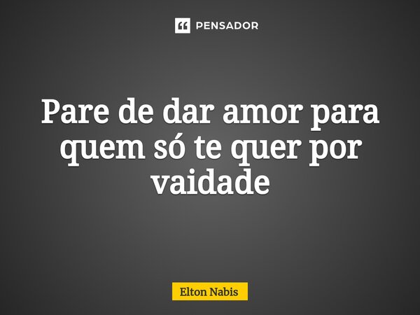 ⁠Pare de dar amor para quem só te quer por vaidade... Frase de Elton Nabis.