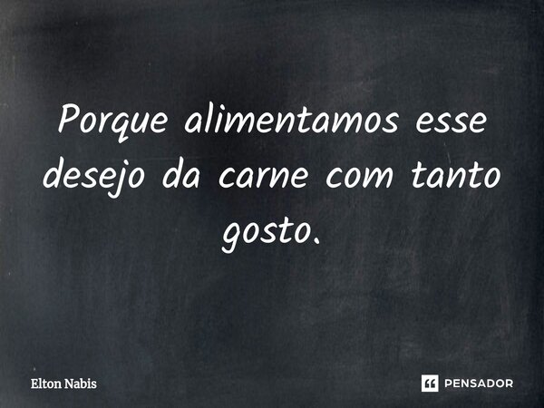 ⁠Porque alimentamos esse desejo da carne com tanto gosto.... Frase de Elton Nabis.