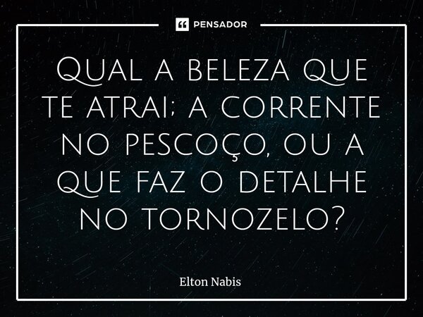 ⁠Qual a beleza que te atrai; a corrente no pescoço, ou a que faz o detalhe no tornozelo?... Frase de Elton Nabis.