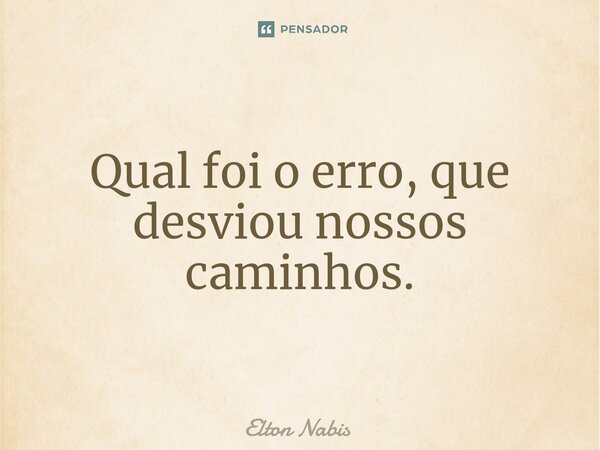 ⁠Qual foi o erro, que desviou nossos caminhos.... Frase de Elton Nabis.