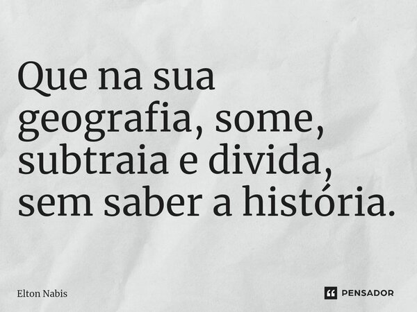 ⁠Que na sua geografia, some, subtraia e divida, sem saber a história.... Frase de Elton Nabis.