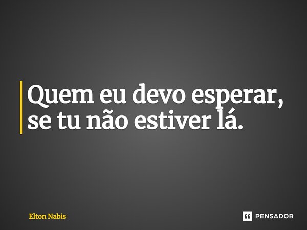 ⁠Quem eu devo esperar, se tu não estiver lá.... Frase de Elton Nabis.