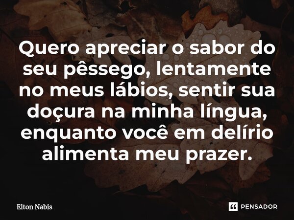 ⁠Quero apreciar o sabor do seu pêssego, lentamente no meus lábios, sentir sua doçura na minha língua, enquanto você em delírio alimenta meu prazer.... Frase de Elton Nabis.
