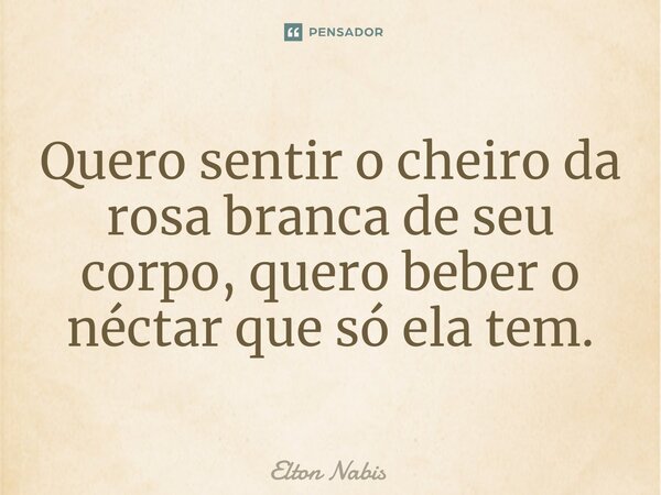 ⁠Quero sentir o cheiro da rosa branca de seu corpo, quero beber o néctar que só ela tem.... Frase de Elton Nabis.