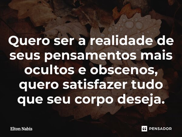 ⁠Quero ser a realidade de seus pensamentos mais ocultos e obscenos, quero satisfazer tudo que seu corpo deseja.... Frase de Elton Nabis.